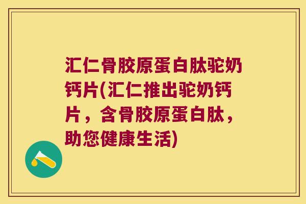 汇仁骨胶原蛋白肽驼奶钙片(汇仁推出驼奶钙片，含骨胶原蛋白肽，助您健康生活)