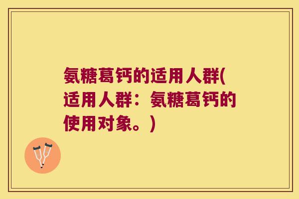 氨糖葛钙的适用人群(适用人群：氨糖葛钙的使用对象。)