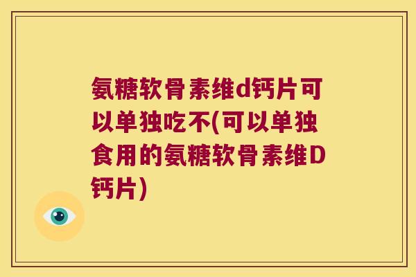 氨糖软骨素维d钙片可以单独吃不(可以单独食用的氨糖软骨素维D钙片)