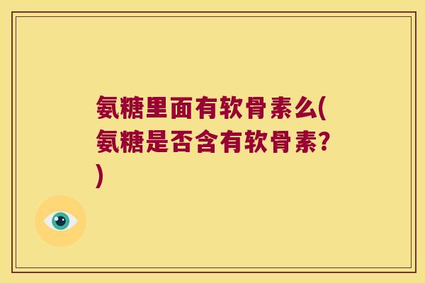 氨糖里面有软骨素么(氨糖是否含有软骨素?) 氨糖里面有软骨素么(氨糖是否含有软骨素?)
