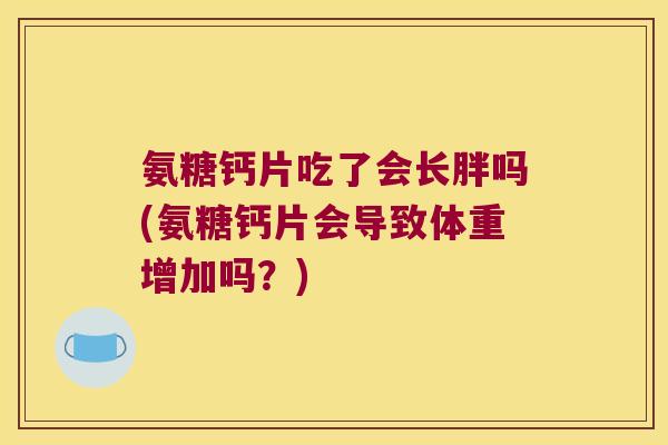 氨糖钙片吃了会长胖吗(氨糖钙片会导致体重增加吗?) 氨糖钙片吃了会长胖吗(氨糖钙片会导致体重增加吗?)