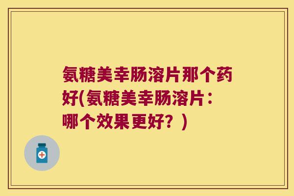 氨糖美幸肠溶片那个药好(氨糖美幸肠溶片：哪个效果更好？)