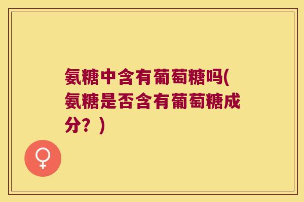 氨糖中含有葡萄糖吗(氨糖是否含有葡萄糖成分?) 氨糖中含有葡萄糖吗(氨糖是否含有葡萄糖成分?)