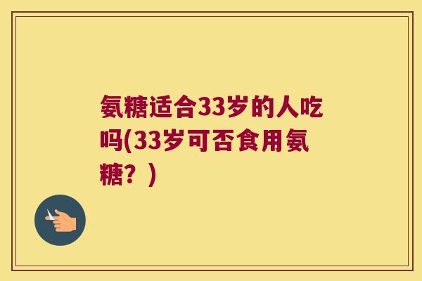 氨糖适合33岁的人吃吗(33岁可否食用氨糖?) 氨糖适合33岁的人吃吗(33岁可否食用氨糖?)