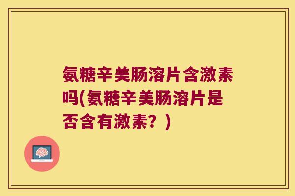 氨糖辛美肠溶片含激素吗(氨糖辛美肠溶片是否含有激素?) 氨糖辛美肠溶片含激素吗(氨糖辛美肠溶片是否含有激素?)