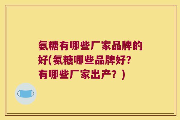 氨糖有哪些厂家品牌的好(氨糖哪些品牌好?有哪些厂家出产?) 氨糖有哪些厂家品牌的好(氨糖哪些品牌好?有哪些厂家出产?)