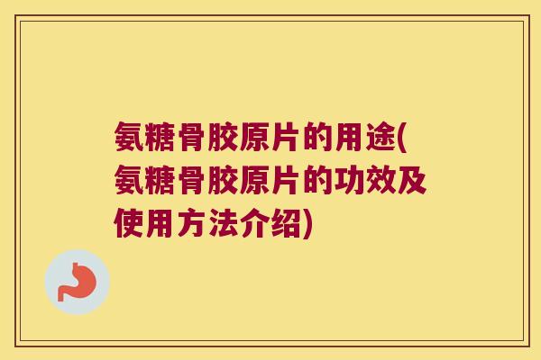 氨糖骨胶原片的用途(氨糖骨胶原片的功效及使用方法介绍) 氨糖骨胶原片的用途(氨糖骨胶原片的功效及使用方法介绍)