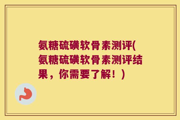 氨糖硫磺软骨素测评(氨糖硫磺软骨素测评结果，你需要了解！)