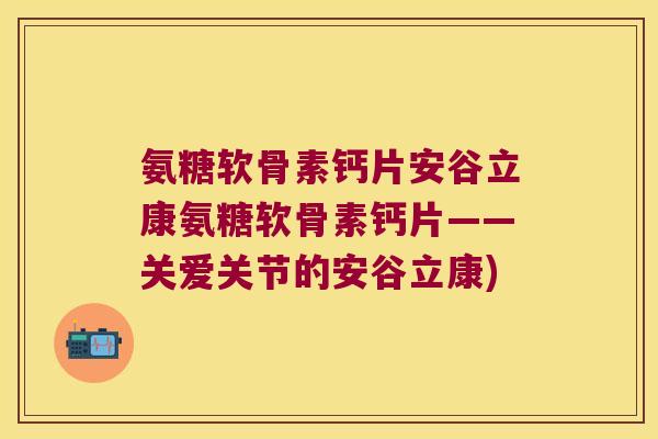 氨糖软骨素钙片安谷立康氨糖软骨素钙片——关爱关节的安谷立康)