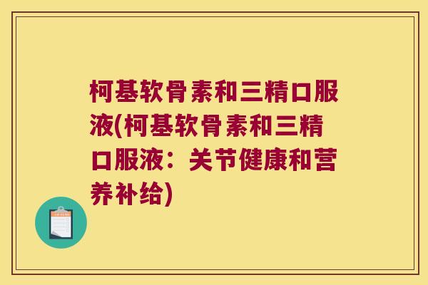 柯基软骨素和三精口服液(柯基软骨素和三精口服液:关节健康和营养补给) 柯基软骨素和三精口服液(柯基软骨素和三精口服液:关节健康和营养补给)
