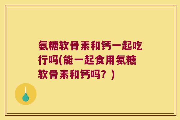 氨糖软骨素和钙一起吃行吗(能一起食用氨糖软骨素和钙吗？)