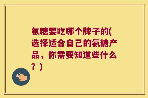 氨糖要吃哪个牌子的(选择适合自己的氨糖产品，你需要知道些什么？)