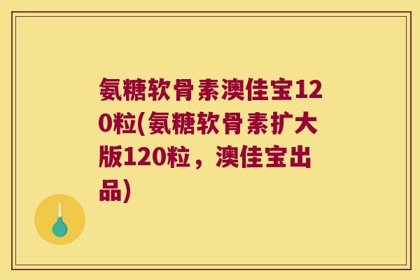 氨糖软骨素澳佳宝120粒(氨糖软骨素扩大版120粒，澳佳宝出品)