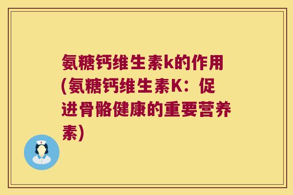氨糖钙维生素k的作用(氨糖钙维生素K:促进骨骼健康的重要营养素) 氨糖钙维生素k的作用(氨糖钙维生素K:促进骨骼健康的重要营养素)