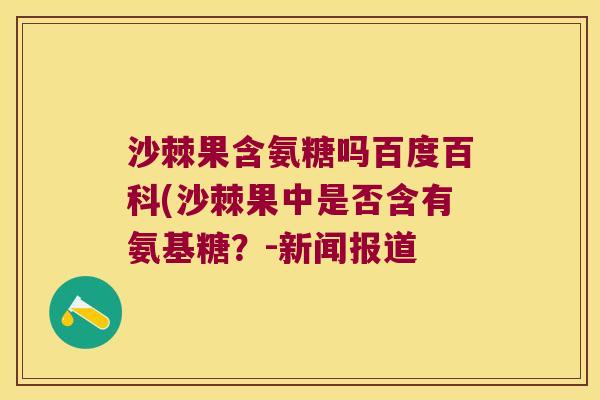 沙棘果含氨糖吗百度百科(沙棘果中是否含有氨基糖?-新闻报道 沙棘果含氨糖吗百度百科(沙棘果中是否含有氨基糖?-新闻报道