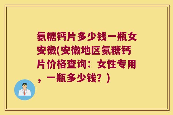 氨糖钙片多少钱一瓶女安徽(安徽地区氨糖钙片价格查询：女性专用，一瓶多少钱？)