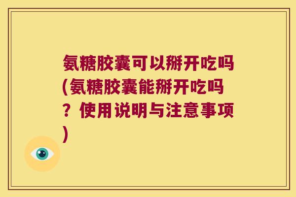 氨糖胶囊可以掰开吃吗(氨糖胶囊能掰开吃吗?使用说明与注意事项) 氨糖胶囊可以掰开吃吗(氨糖胶囊能掰开吃吗?使用说明与注意事项)