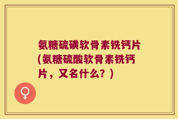 氨糖硫磺软骨素铣钙片(氨糖硫酸软骨素铣钙片，又名什么？)