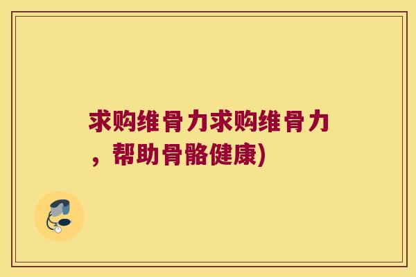 求购维骨力求购维骨力，帮助骨骼健康)
