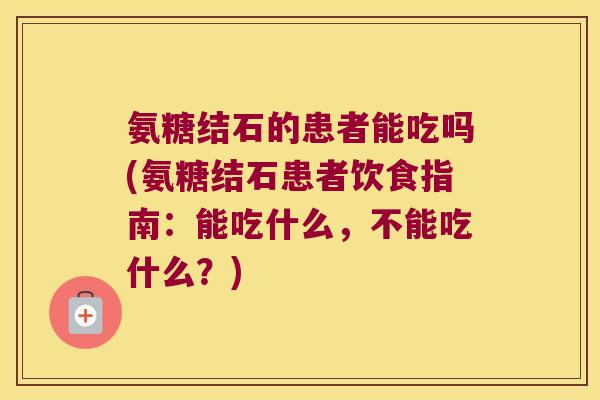 氨糖结石的患者能吃吗(氨糖结石患者饮食指南:能吃什么,不能吃什么?) 氨糖结石的患者能吃吗(氨糖结石患者饮食指南:能吃什么,不能吃什么?)