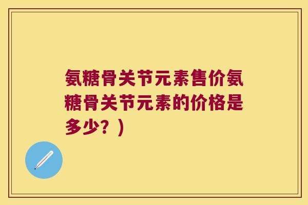 氨糖骨关节元素售价氨糖骨关节元素的价格是多少？)