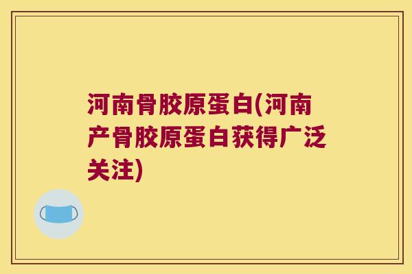 河南骨胶原蛋白(河南产骨胶原蛋白获得广泛关注) 河南骨胶原蛋白(河南产骨胶原蛋白获得广泛关注)