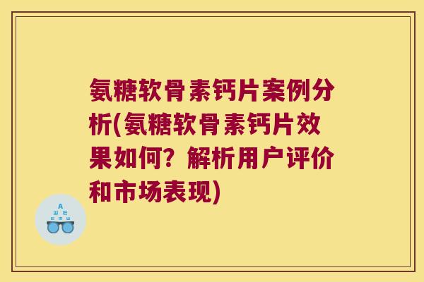 氨糖软骨素钙片案例分析(氨糖软骨素钙片效果如何?解析用户评价和市场表现) 氨糖软骨素钙片案例分析(氨糖软骨素钙片效果如何?解析用户评价和市场表现)