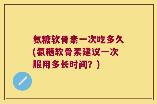 氨糖软骨素一次吃多久(氨糖软骨素建议一次服用多长时间？)