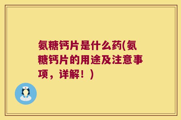 氨糖钙片是什么药(氨糖钙片的用途及注意事项，详解！)