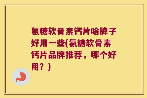 氨糖软骨素钙片啥牌子好用一些(氨糖软骨素钙片品牌推荐,哪个好用?) 氨糖软骨素钙片啥牌子好用一些(氨糖软骨素钙片品牌推荐,哪个好用?)