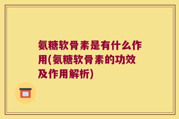 氨糖软骨素是有什么作用(氨糖软骨素的功效及作用解析) 氨糖软骨素是有什么作用(氨糖软骨素的功效及作用解析)