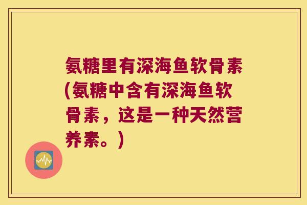 氨糖里有深海鱼软骨素(氨糖中含有深海鱼软骨素,这是一种天然营养素。) 氨糖里有深海鱼软骨素(氨糖中含有深海鱼软骨素,这是一种天然营养素。)