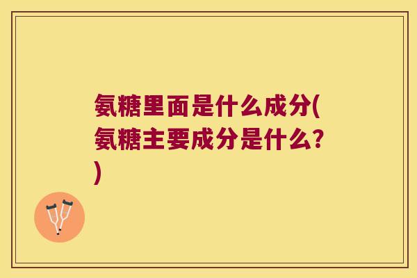 氨糖里面是什么成分(氨糖主要成分是什么？)