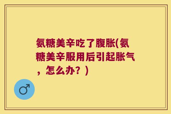 氨糖美辛吃了腹胀(氨糖美辛服用后引起胀气，怎么办？)