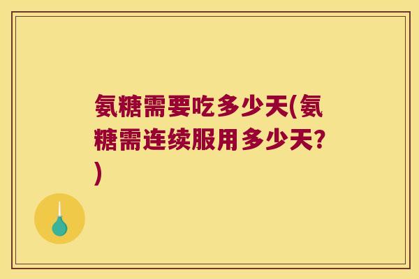 氨糖需要吃多少天(氨糖需连续服用多少天?) 氨糖需要吃多少天(氨糖需连续服用多少天?)