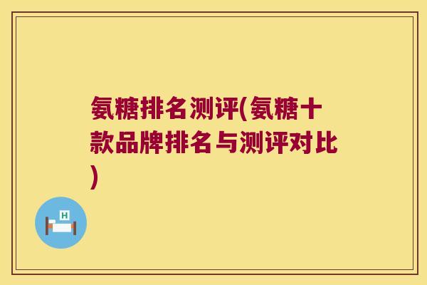 氨糖排名测评(氨糖十款品牌排名与测评对比) 氨糖排名测评(氨糖十款品牌排名与测评对比)