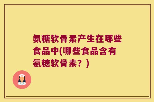 氨糖软骨素产生在哪些食品中(哪些食品含有氨糖软骨素?) 氨糖软骨素产生在哪些食品中(哪些食品含有氨糖软骨素?)