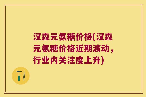 汉森元氨糖价格(汉森元氨糖价格近期波动，行业内关注度上升)