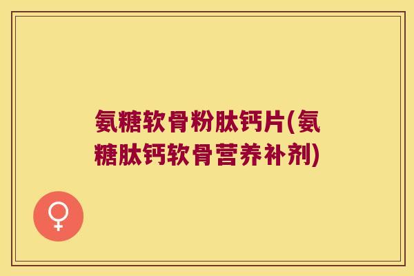氨糖软骨粉肽钙片(氨糖肽钙软骨营养补剂) 氨糖软骨粉肽钙片(氨糖肽钙软骨营养补剂)