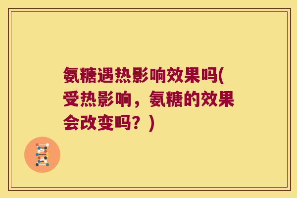 氨糖遇热影响效果吗(受热影响,氨糖的效果会改变吗?) 氨糖遇热影响效果吗(受热影响,氨糖的效果会改变吗?)