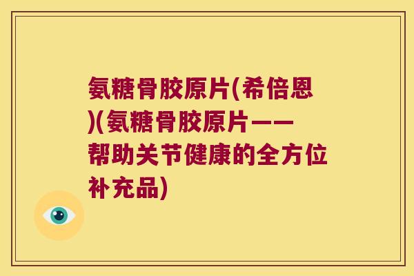 氨糖骨胶原片(希倍恩)(氨糖骨胶原片——帮助关节健康的全方位补充品) 氨糖骨胶原片(希倍恩)(氨糖骨胶原片——帮助关节健康的全方位补充品)