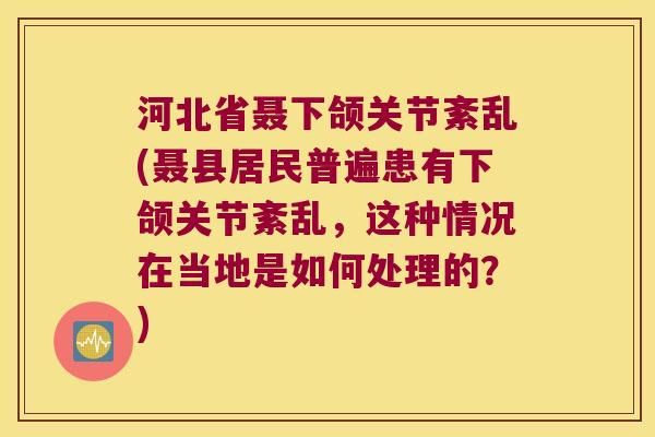 河北省聂下颌关节紊乱(聂县居民普遍患有下颌关节紊乱,这种情况在当地是如何处理的?) 河北省聂下颌关节紊乱(聂县居民普遍患有下颌关节紊乱,这种情况在当地是如何处理的?)