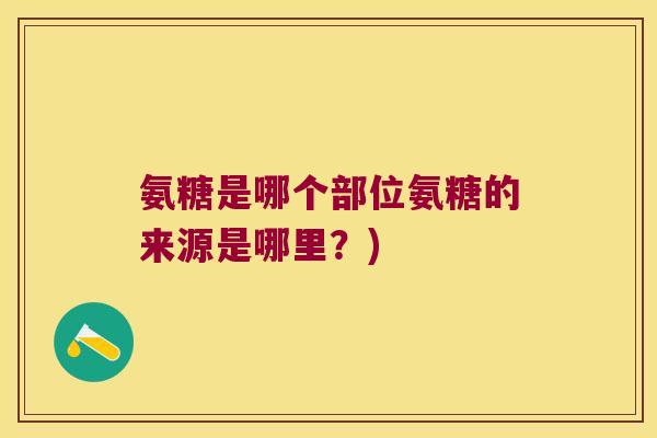 氨糖是哪个部位氨糖的来源是哪里?) 氨糖是哪个部位氨糖的来源是哪里?)