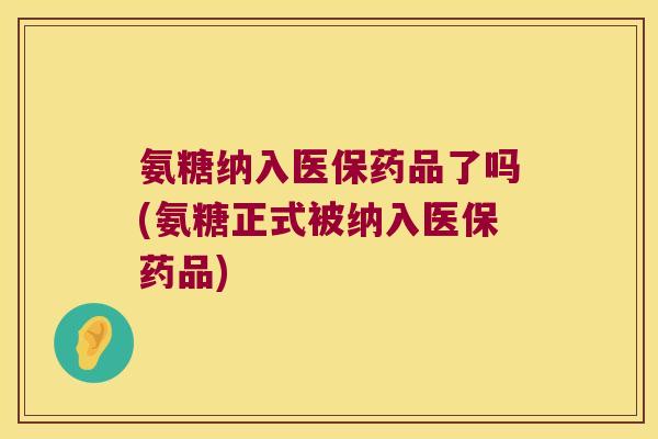 氨糖纳入医保药品了吗(氨糖正式被纳入医保药品)