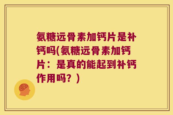 氨糖远骨素加钙片是补钙吗(氨糖远骨素加钙片：是真的能起到补钙作用吗？)