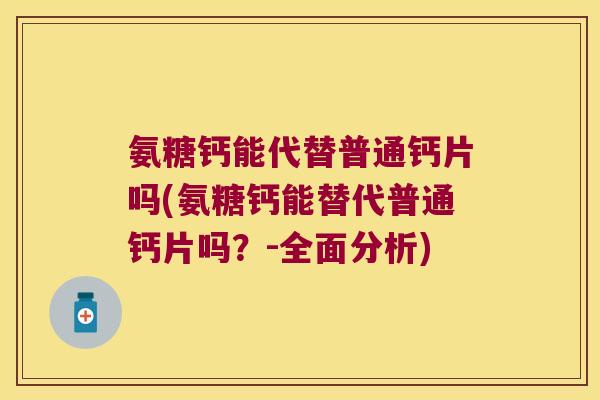 氨糖钙能代替普通钙片吗(氨糖钙能替代普通钙片吗？-全面分析)