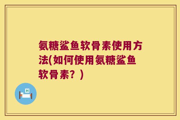 氨糖鲨鱼软骨素使用方法(如何使用氨糖鲨鱼软骨素？)