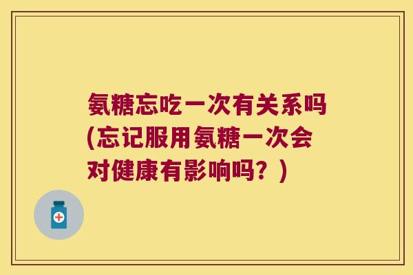 氨糖忘吃一次有关系吗(忘记服用氨糖一次会对健康有影响吗?) 氨糖忘吃一次有关系吗(忘记服用氨糖一次会对健康有影响吗?)