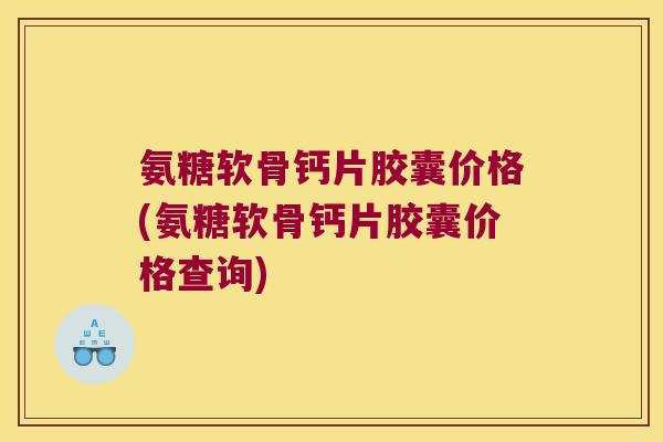 氨糖软骨钙片胶囊价格(氨糖软骨钙片胶囊价格查询)