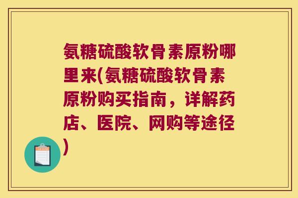 氨糖硫酸软骨素原粉哪里来(氨糖硫酸软骨素原粉购买指南,详解药店、医院、网购等途径) 氨糖硫酸软骨素原粉哪里来(氨糖硫酸软骨素原粉购买指南,详解药店、医院、网购等途径)